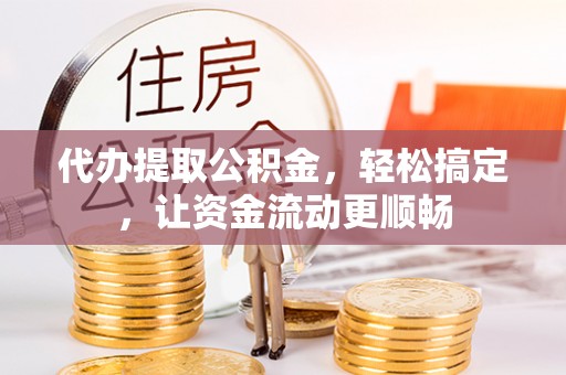 滕州代办提取公积金，轻松搞定，让资金流动更顺畅
