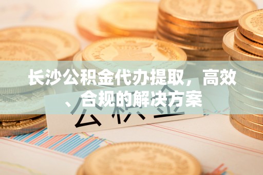 滕州长沙公积金代办提取，高效、合规的解决方案