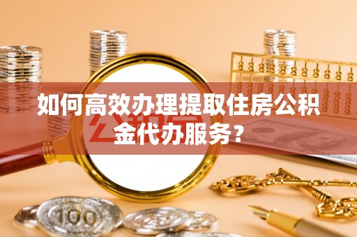 滕州如何高效办理提取住房公积金代办服务？