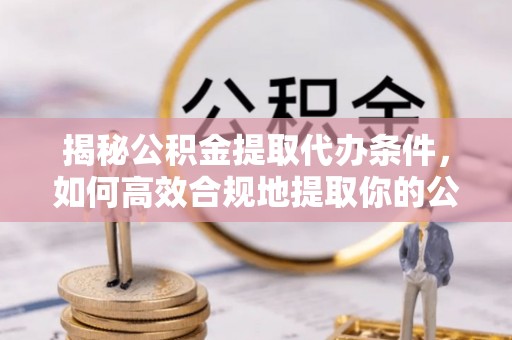 滕州揭秘公积金提取代办条件，如何高效合规地提取你的公积金
