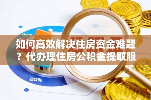 滕州如何高效解决住房资金难题？代办理住房公积金提取服务助您轻松应对