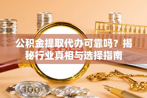 滕州公积金提取代办可靠吗？揭秘行业真相与选择指南