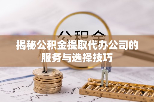 滕州揭秘公积金提取代办公司的服务与选择技巧