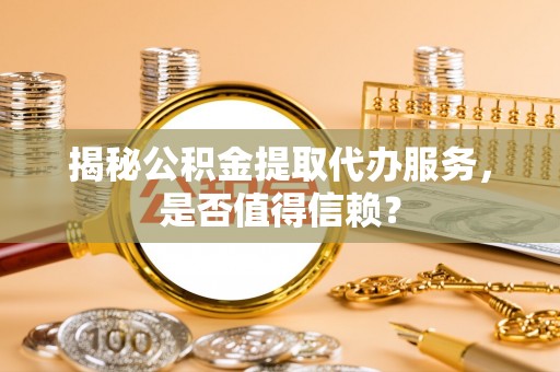 滕州揭秘公积金提取代办服务，是否值得信赖？
