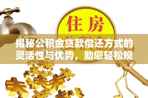 滕州揭秘公积金贷款偿还方式的灵活性与优势，助您轻松规划财务未来