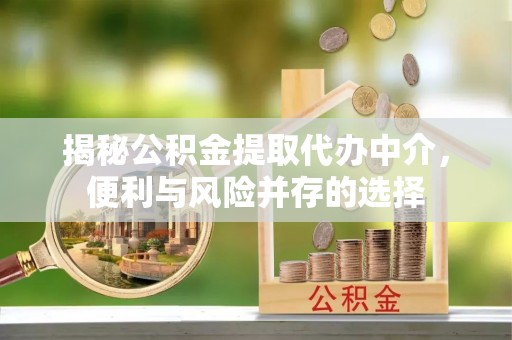 滕州揭秘公积金提取代办中介，便利与风险并存的选择