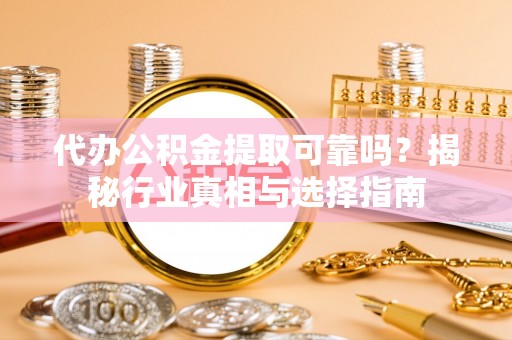 滕州代办公积金提取可靠吗？揭秘行业真相与选择指南