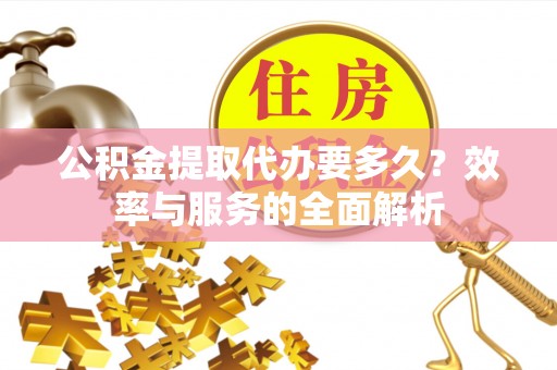 滕州公积金提取代办要多久？效率与服务的全面解析