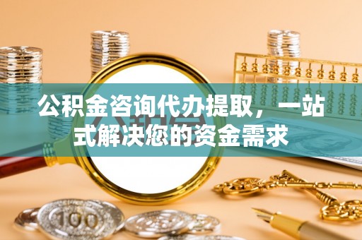 滕州公积金咨询代办提取，一站式解决您的资金需求