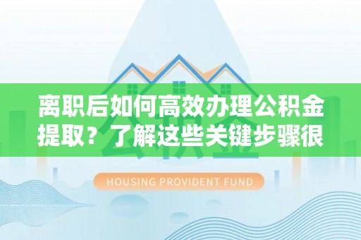 滕州离职后如何高效办理公积金提取？了解这些关键步骤很重要！