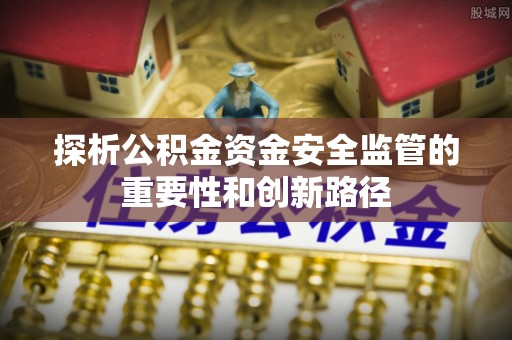 滕州探析公积金资金安全监管的重要性和创新路径