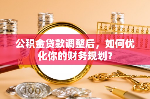 滕州公积金贷款调整后，如何优化你的财务规划？