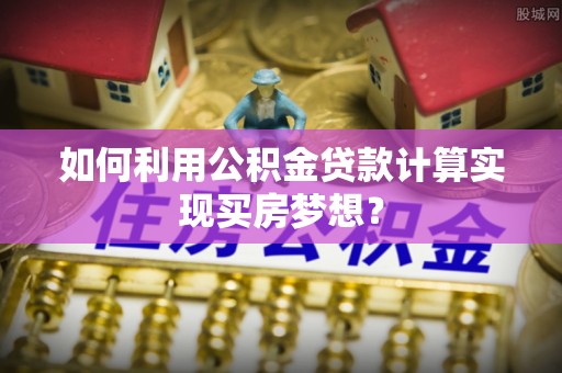 滕州如何利用公积金贷款计算实现买房梦想？