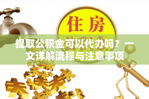 滕州提取公积金可以代办吗？一文详解流程与注意事项