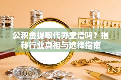 滕州公积金提取代办靠谱吗？揭秘行业真相与选择指南