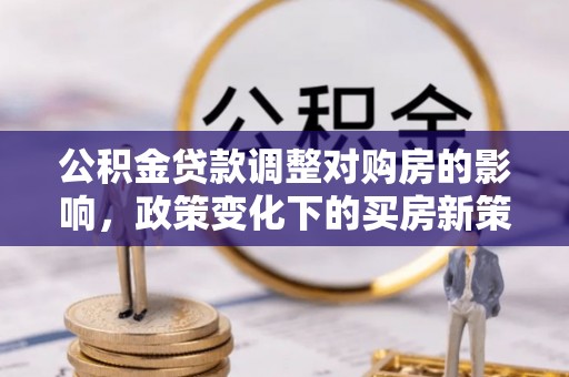 滕州公积金贷款调整对购房的影响，政策变化下的买房新策略