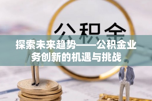 滕州探索未来趋势——公积金业务创新的机遇与挑战