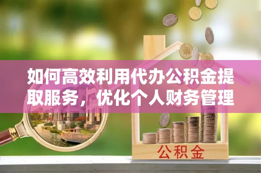 滕州如何高效利用代办公积金提取服务，优化个人财务管理