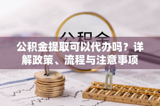 滕州公积金提取可以代办吗？详解政策、流程与注意事项