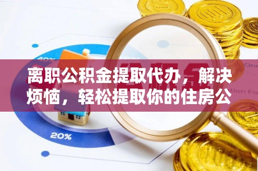 滕州离职公积金提取代办，解决烦恼，轻松提取你的住房公积金