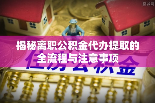 滕州揭秘离职公积金代办提取的全流程与注意事项