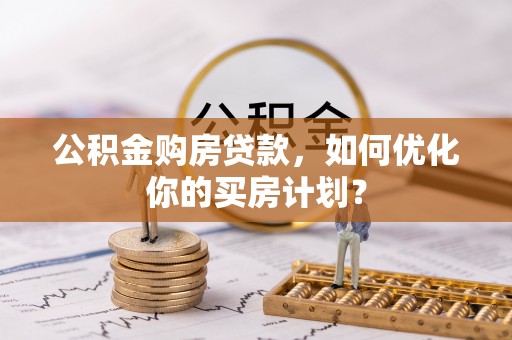 滕州公积金购房贷款，如何优化你的买房计划？