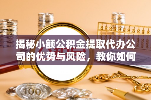 滕州揭秘小额公积金提取代办公司的优势与风险，教你如何选择可靠服务