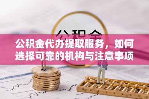 滕州公积金代办提取服务，如何选择可靠的机构与注意事项