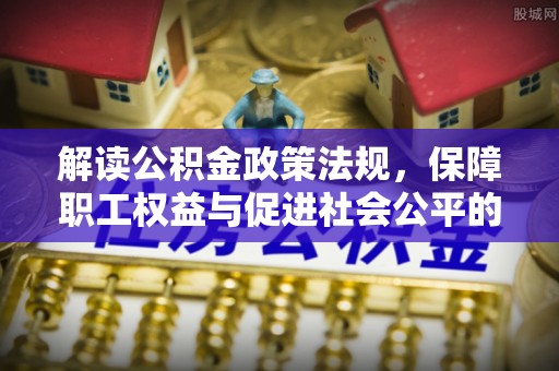 滕州解读公积金政策法规，保障职工权益与促进社会公平的关键措施
