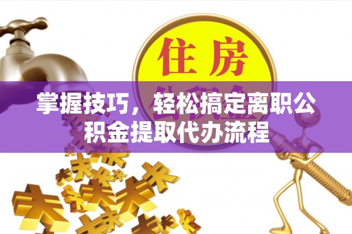 滕州掌握技巧，轻松搞定离职公积金提取代办流程