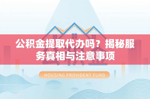 滕州公积金提取代办吗？揭秘服务真相与注意事项