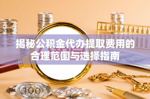 滕州揭秘公积金代办提取费用的合理范围与选择指南