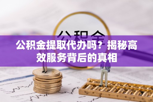滕州公积金提取代办吗？揭秘高效服务背后的真相