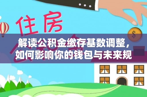 滕州解读公积金缴存基数调整，如何影响你的钱包与未来规划
