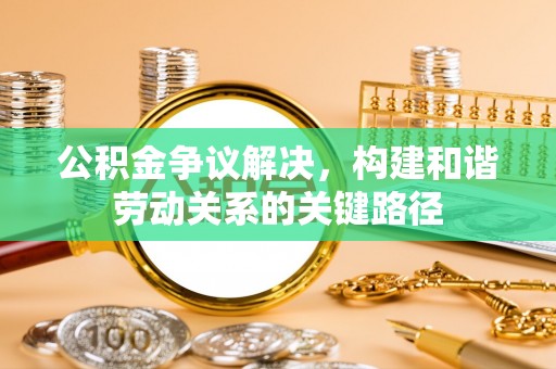 滕州公积金争议解决，构建和谐劳动关系的关键路径