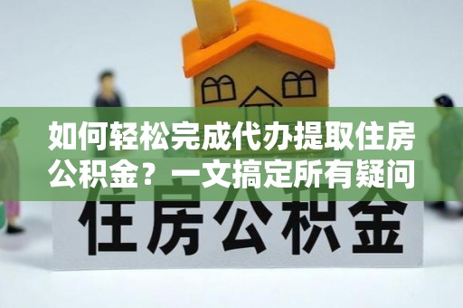 滕州如何轻松完成代办提取住房公积金？一文搞定所有疑问