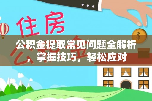 滕州公积金提取常见问题全解析，掌握技巧，轻松应对