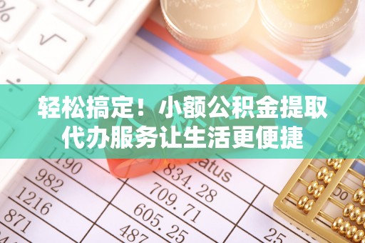 滕州轻松搞定！小额公积金提取代办服务让生活更便捷