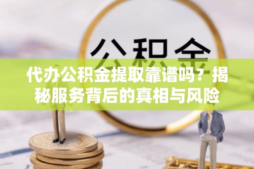 滕州代办公积金提取靠谱吗？揭秘服务背后的真相与风险