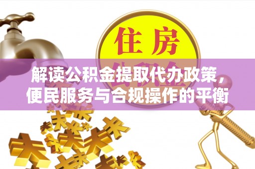 滕州解读公积金提取代办政策，便民服务与合规操作的平衡之道