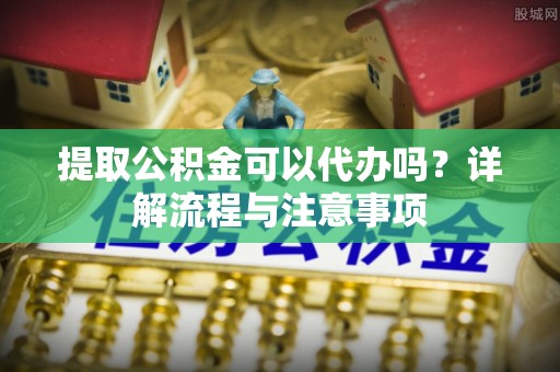 滕州提取公积金可以代办吗？详解流程与注意事项