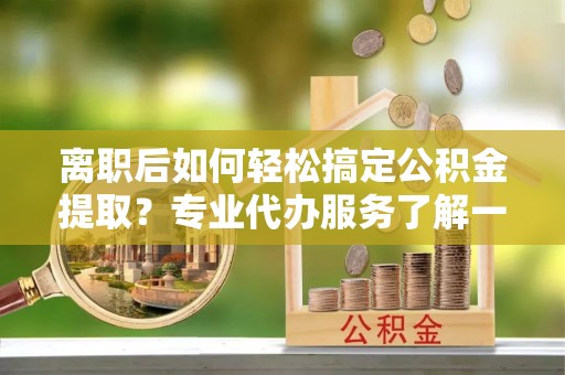 滕州离职后如何轻松搞定公积金提取？专业代办服务了解一下