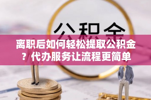 滕州离职后如何轻松提取公积金？代办服务让流程更简单