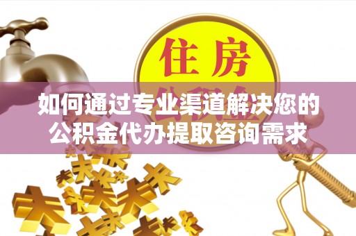 滕州如何通过专业渠道解决您的公积金代办提取咨询需求
