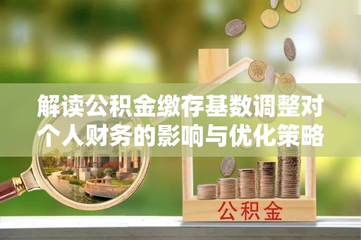 滕州解读公积金缴存基数调整对个人财务的影响与优化策略