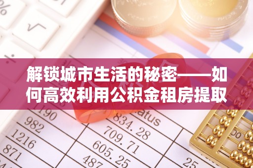 滕州解锁城市生活的秘密——如何高效利用公积金租房提取政策优化居住体验