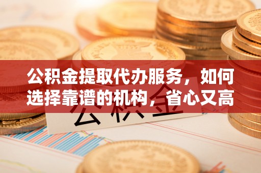 滕州公积金提取代办服务，如何选择靠谱的机构，省心又高效