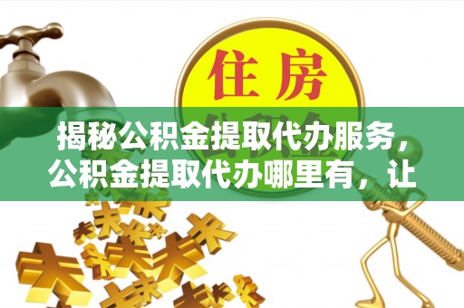 滕州揭秘公积金提取代办服务，公积金提取代办哪里有，让你省时省心的解决方案