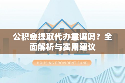 滕州公积金提取代办靠谱吗？全面解析与实用建议