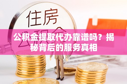 滕州公积金提取代办靠谱吗？揭秘背后的服务真相